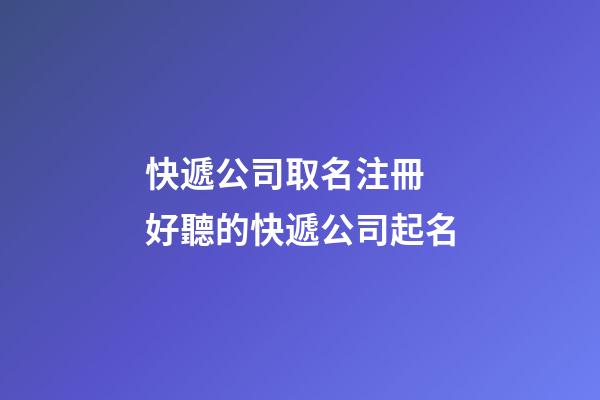 快遞公司取名注冊 好聽的快遞公司起名-第1張-公司起名-玄機派
